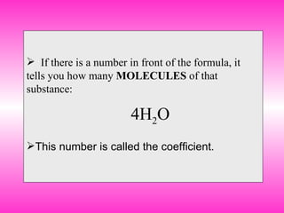 If there is a number in front of the formula, it tells you how many  MOLECULES  of that substance:   4H 2 O This number is called the coefficient.  