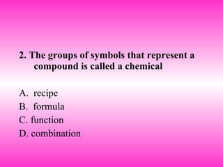 2. The groups of symbols that represent a compound is called a chemical A.  recipe B.  formula C. function D. combination 