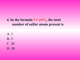 4. In the formula  5 CaSO 4 , the total number of sulfur atoms present is A. 1 B. 5 C. 20 D. 30 