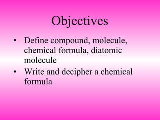 Objectives Define compound, molecule, chemical formula, diatomic molecule Write and decipher a chemical formula   