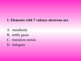 1. Elements with 7 valence electrons are  A.  metalloids B.  noble gases C.  transition metals D.  halogens 