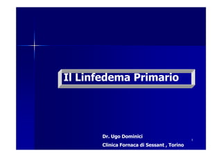 Il Linfedema Primario




       Dr. Ugo Dominici
                                             1

       Clinica Fornaca di Sessant , Torino
 