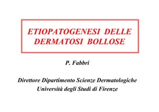 ETIOPATOGENESI DELLE
    DERMATOSI BOLLOSE

                 P. Fabbri

Direttore Dipartimento Scienze Dermatologiche
        Università degli Studi di Firenze
 