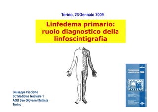Torino, 23 Gennaio 2009

                     Linfedema primario:
                    ruolo diagnostico della
                       linfoscintigrafia




Giuseppe Picciotto
SC Medicina Nucleare 1
AOU San Giovanni Battista
Torino
 