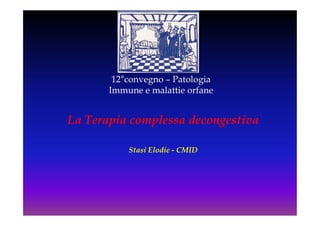 12°convegno – Patologia
       Immune e malattie orfane


La Terapia complessa decongestiva

           Stasi Elodie - CMID
 