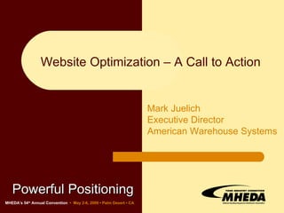 Powerful Positioning   Website Optimization – A Call to Action MHEDA’s 54 th  Annual Convention   •  May 2-6, 2009 • Palm Desert • CA Mark Juelich Executive Director American Warehouse Systems 