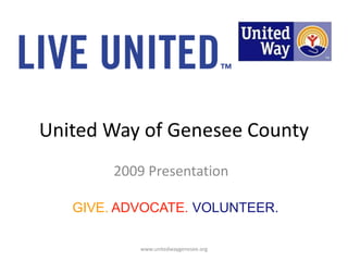 United Way of Genesee County 2009 Presentation GIVE. ADVOCATE. VOLUNTEER. www.unitedwaygenesee.org 