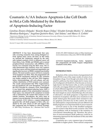 J BIOCHEM MOLECULAR TOXICOLOGY 
Volume 23, Number 4, 2009 
Coumarin A/AA Induces Apoptosis-Like Cell Death 
in HeLa Cells Mediated by the Release 
of Apoptosis-Inducing Factor 
Carolina A´ lvarez-Delgado,1 Ricardo Reyes-Chilpa,2 Elizabet Estrada-Mun˜ iz,2 C. Adriana 
Mendoza-Rodr´ıguez,1 Angelina Quintero-Ruiz,1 Jos´e Solano,1 and Marco A. Cerb´on1 
1Department of Biology, Faculty of Chemistry, National Autonomous University of Mexico, Coyoac´an 04510, Mexico, D.F., M´exico; 
E-mail: mcerbon85@yahoo.com.mx 
2Institute of Chemistry, National Autonomous University of Mexico, Mexico, D.F., M´exico 
Received 21 August 2008; revised 8 January 2009; accepted 18 January 2009 
ABSTRACT: It has been demonstrated that natu-rally 
occurring coumarins have strong biological ac-tivity 
against many cancer cell lines. In this study, 
we assessed the cytotoxicity induced by the natu-rally 
isolated coumarin A/AA in different cancer cell 
lines (HeLa, Calo, SW480, and SW620) and in normal 
peripheral-blood mononuclear cells (PBMCs). Cyto-toxicity 
was evaluated using the MTT assay. The re-sults 
demonstrate that coumarin A/AA was cytotoxic 
in the four cancer cell lines tested and importantly was 
significantly less toxic in PBMCs isolated from healthy 
donors. The most sensitive cancer cell line to coumarin 
A/AA treatment was Hela. Thus, the programmed cell 
death (PCD) mechanism induced by this coumarin 
was further studied in this cell line. DNA fragmen-tation, 
histomorphology, cell cycle phases, and sub-cellular 
distribution of PCD proteins were assessed. 
The results demonstrated that DNA fragmentation, 
but not significant cell cycle disruptions, was part of 
the PCD activated by coumarin A/AA. Interestingly, 
it was found that apoptosis-inducing factor (AIF), a 
proapoptotic protein of the mitochondrial intermem-brane 
space, was released to the cytoplasm in treated 
cells as detected by the western blot analysis in sub-cellular 
fractions. Nevertheless, the active form of 
caspase-3was not detected. The overall results indicate 
that coumarin A/AA induces a caspase-independent 
apoptotic-like cell death program in HeLa cells, me-diated 
by the early release of AIF and suggest that 
this compound may be helpful in clinical oncology. 
C  
2009 Wiley Periodicals, Inc. J Biochem Mol Toxicol 
Correspondence to: Marco Cerb´on. 
Contract Grant Sponsor: CONACyT. 
Contract Grant Numbers: 46759-Q and P47829-Q. 
Contract Grant Sponsor: UNAM. 
Contract Grant Numbers: PAPIIT IN207207 and PAIP 6190-08. 
c 2009Wiley Periodicals, Inc. 
23:263–272, 2009; Published online inWiley InterScience 
(www.interscience.wiley.com). DOI 10:1002/jbt.20288 
KEYWORDS: Apoptosis-inducing factor; Apoptosis-like 
programmed cell death; Caspase independent; 
Coumarin A/AA; HeLa 
INTRODUCTION 
Induction of the various forms of programmed cell 
death (PCD) is one of the major modes of action of an-tineoplasic 
drugs. Even though activation of the classic 
apoptotic pathways has been implicated in many mod-els 
of malignant-cell death [1], it has become an increas-ingly 
known fact that tumor cells, as well as nonmalig-nant 
cells, can engage alternative pathways of cell death 
in which different organelles are involved [2].Although 
the induction of the classic apoptotic pathway is one of 
the main targets in cancer chemotherapy, the activation 
of alternative cell death programs is important in the 
treatment of neoplasic cells that carry mutations in cell 
death related genes that render them resistant to clas-sic 
apoptosis activation [3]. In this context, the search 
for antineoplasic compounds that activate different cell 
death programs is an important field of cancer research. 
Cervical cancer is one of the deadliest malignan-cies 
forwomen in the third-world countries. One of the 
main problems with its treatment is the resistance to 
conventional chemotherapy [4]. Therefore, the activa-tion 
of nonconventional death pathways could be an 
interesting approach for the treatment of this and other 
resistant tumors. 
Coumarins are a very common type of secondary 
metabolite in higher plants. These natural compounds 
263 
 