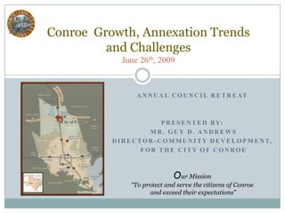 Conroe  Growth, Annexation Trendsand ChallengesJune 26th, 2009 Annual Council retreat Presented By:  Mr. Guy d. andrews Director-Community development,  for the City of Conroe Our Mission “To protect and serve the citizens of Conroe  and exceed their expectations” 