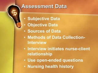 Assessment Data
• Subjective Data
• Objective Data
• Sources of Data
• Methods of Data Collection-
Interview
• Interview initiates nurse-client
relationship
• Use open-ended questions
• Nursing health history
 