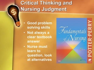 Critical Thinking and
Nursing Judgment
• Good problem
solving skills
• Not always a
clear textbook
answer
• Nurse must
learn to
question, look
at alternatives
 