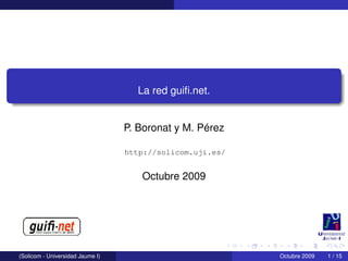 La red guiﬁ.net.


                                  P. Boronat y M. Pérez

                                  http://solicom.uji.es/


                                     Octubre 2009




(Solicom - Universidad Jaume I)                            Octubre 2009   1 / 15
 