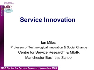 Service Innovation Ian Miles  Professor of Technological Innovation & Social Change Centre for Service Research  & MIoIR Manchester Business School 