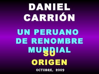 DANIEL CARRIÓN UN PERUANO  DE RENOMBRE MUNDIAL SU ORIGEN OCTUBRE,  2009 