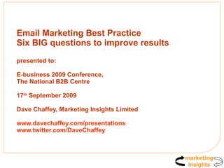 Email Marketing Best Practice Six BIG questions to improve results presented to:  E-business 2009 Conference, The National B2B Centre 17 th  September 2009 Dave Chaffey, Marketing Insights Limited www.davechaffey.com/presentations www.twitter.com/DaveChaffey   