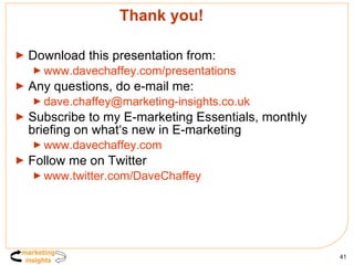 Thank you! Download this presentation from: www.davechaffey.com /presentations Any questions, do e-mail me: [email_address]   Subscribe to my E-marketing Essentials, monthly briefing on what‘s new in E-marketing  www.davechaffey.com   Follow me on Twitter www.twitter.com/DaveChaffey   