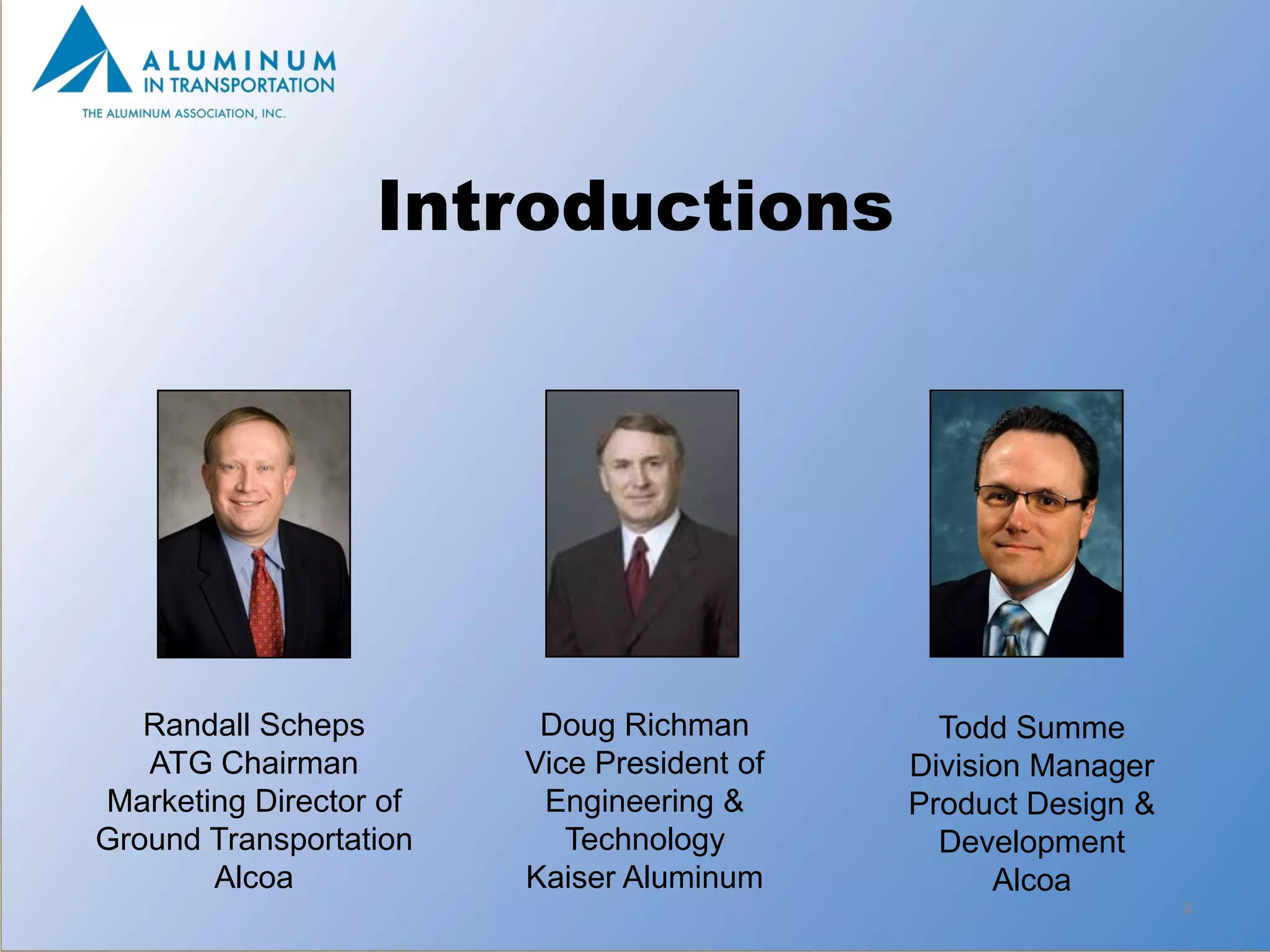 Introductions




   Randall Scheps        Doug Richman         Todd Summe
   ATG Chairman         Vice President of   Division Manager
Marketing Director of    Engineering &      Product Design &
Ground Transportation      Technology         Development
       Alcoa            Kaiser Aluminum           Alcoa
                                                               4
 