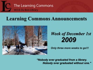 Learning Commons Announcements Week of December 1st 2009 Only three more weeks to go!!! “Nobody ever graduated from a library.         Nobody ever graduated without one.” 