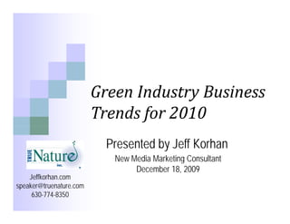 Green Industry Business 
                                      y
                         Trends for 2010
                           Presented by Jeff Korhan
                            New Media Marketing Consultant
                                 December 18, 2009
    Jeffkorhan.com
speaker@truenature.com
     630-774-8350
 
