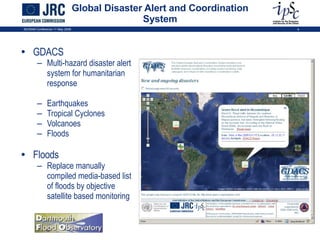 Global Disaster Alert and Coordination System GDACS Multi-hazard disaster alert system for humanitarian response Earthquakes Tropical Cyclones Volcanoes Floods Floods Replace manually compiled media-based list of floods by objective satellite based monitoring ISCRAM Conference 11 May 2009 