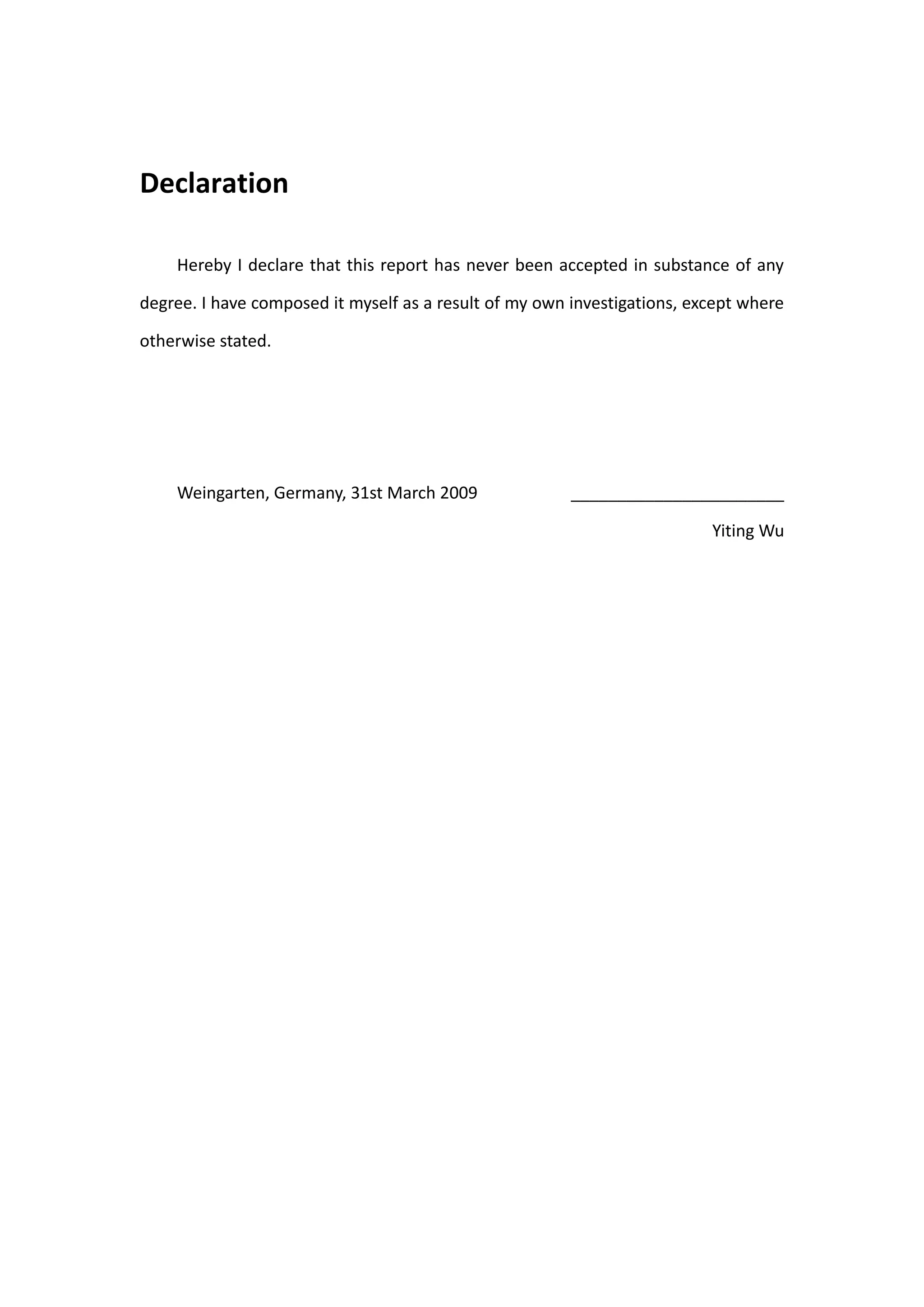 Declaration

    Hereby I declare that this report has never been accepted in substance of any

degree. I have composed it myself as a result of my own investigations, except where

otherwise stated.




    Weingarten, Germany, 31st March 2009                _______________________

                                                                          Yiting Wu
 