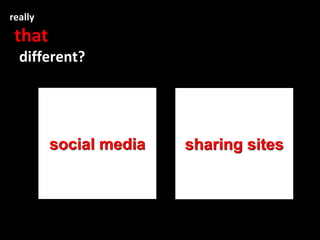 really
 that
  different?




         social media   sharing sites
 