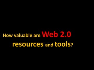 How valuable are   Web 2.0
   resources and tools?
 
