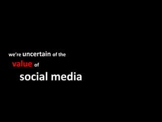 we’re uncertain of the
 value of
    social media
 