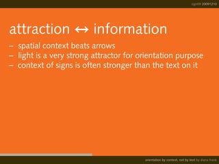 sign09 20091210
orientation by context, not by text by diana frank
attraction ↔ information
–	 spatial context beats arrows
–	 light is a very strong attractor for orientation purpose
– context of signs is often stronger than the text on it
 