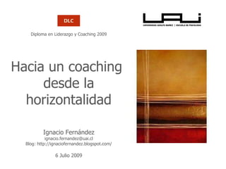 Diploma en Liderazgo y Coaching 2009 Hacia un coaching  desde la horizontalidad Ignacio Fernández [email_address] Blog: http://ignaciofernandez.blogspot.com/ 6 Julio 2009 