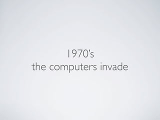1970’s
the computers invade
 