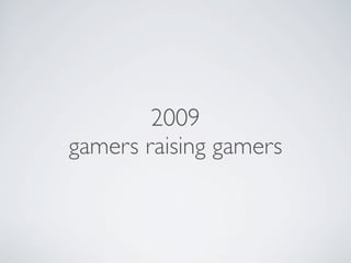 2009
gamers raising gamers
 