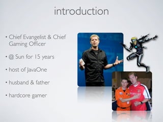 introduction

• Chief
      Evangelist & Chief
 Gaming Ofﬁcer

•@   Sun for 15 years

• host   of JavaOne

• husband    & father

• hardcore   gamer
 
