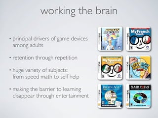 working the brain

• principal
        drivers of game devices
 among adults

• retention   through repetition

• hugevariety of subjects:
 from speed math to self help

• makingthe barrier to learning
 disappear through entertainment
 