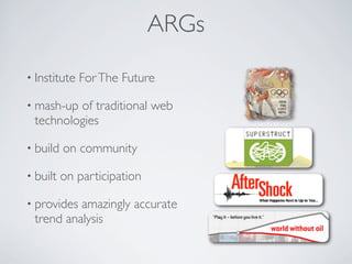ARGs
• Institute   For The Future

• mash-upof traditional web
 technologies

• build   on community

• built   on participation

• providesamazingly accurate
 trend analysis
 
