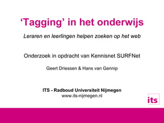 ‘Tagging’ in het onderwijs
Leraren en leerlingen helpen zoeken op het web
Onderzoek in opdracht van Kennisnet SURFNet
Geert Driessen & Hans van Gennip
ITS - Radboud Universiteit Nijmegen
www.its-nijmegen.nl
 