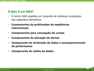 O Que é um SGA? O termo SGA engloba um conjunto de sistemas compostos dos seguintes elementos: Componentes de publicações de seqüências instrucionais Componentes para concepção de cursos Componentes de alocação de alunos Componente de atribuição de lições e acompanhamento de performance Componente de coleta de dados CCTE-Cin-UFPE amadeus.cin.ufpe.br Diferenciais competitivos 