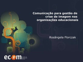 Comunicação para gestão de  crise de imagem nas  organizações educacionais Rosângela Florczak 