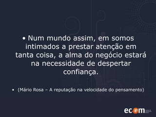 Num mundo assim, em somos intimados a prestar atenção em tanta coisa, a alma do negócio estará na necessidade de despertar confiança. (Mário Rosa – A reputação na velocidade do pensamento) 
