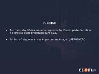 CRISE As crises são diárias em uma organização. Fazem parte da rotina e é preciso estar preparado para elas.  Porém, só algumas crises impactam na imagem/REPUTAÇÃO.  