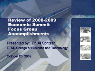 Review of 2008-2009
Economic Summit
Focus Group
Accomplishments

Presented by: Dr. Al Spritzer
ETSU College of Business and Technology

October 20, 2009
 
