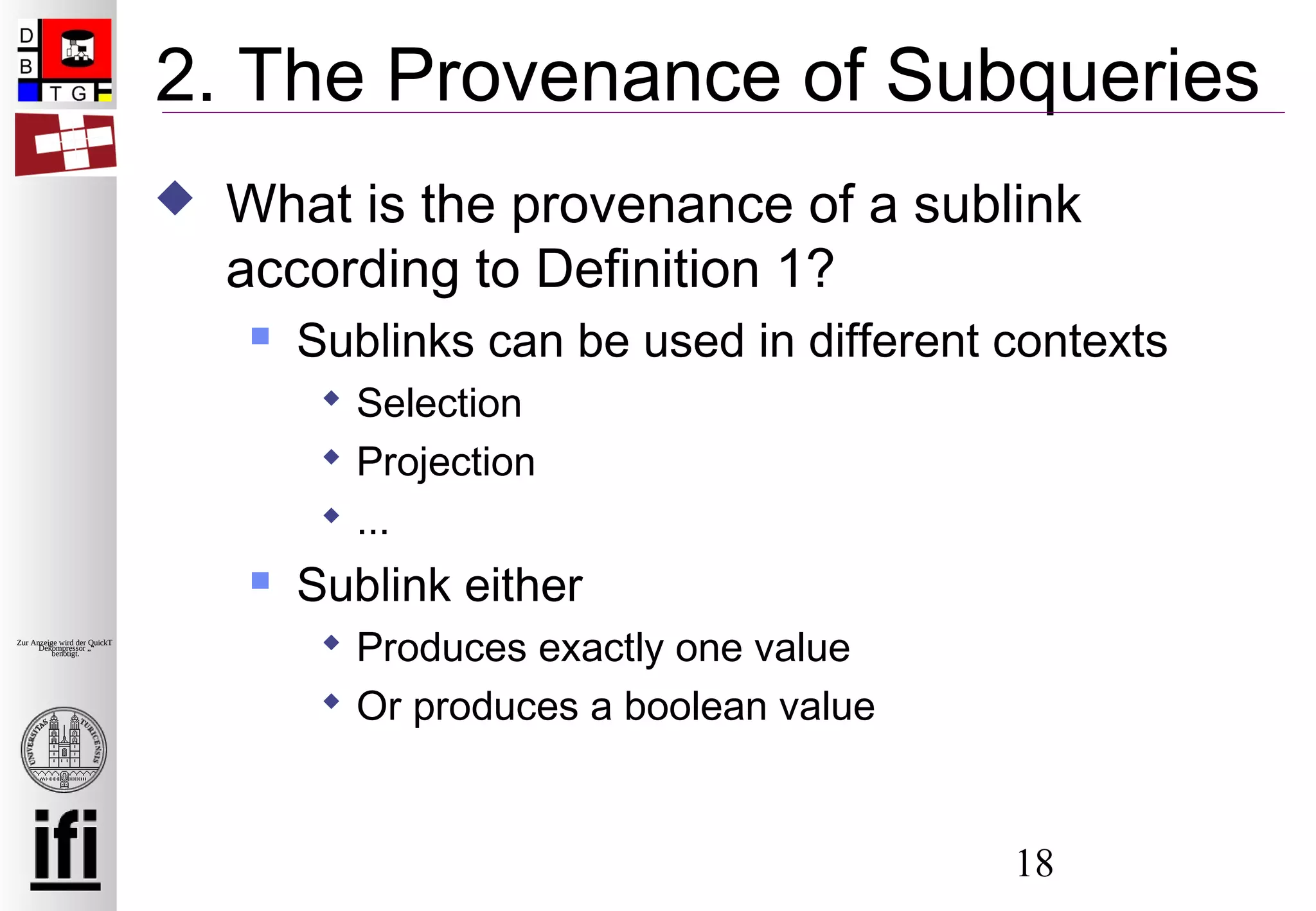 18
Zur Anzeige wird der QuickTime™
Dekompressor „“
benötigt.
2. The Provenance of Subqueries
 What is the provenance of a sublink
according to Definition 1?
 Sublinks can be used in different contexts
 Selection
 Projection
 ...
 Sublink either
 Produces exactly one value
 Or produces a boolean value
 