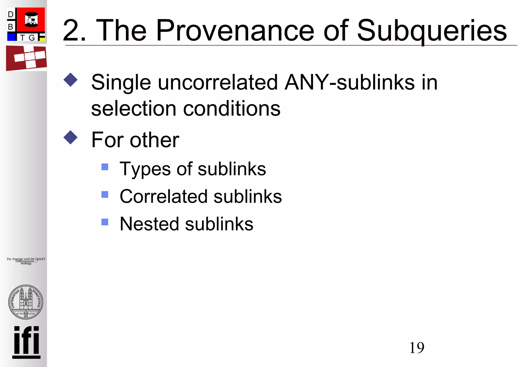 19
Zur Anzeige wird der QuickTime™
Dekompressor „“
benötigt.
2. The Provenance of Subqueries
 Single uncorrelated ANY-sublinks in
selection conditions
 For other
 Types of sublinks
 Correlated sublinks
 Nested sublinks
 