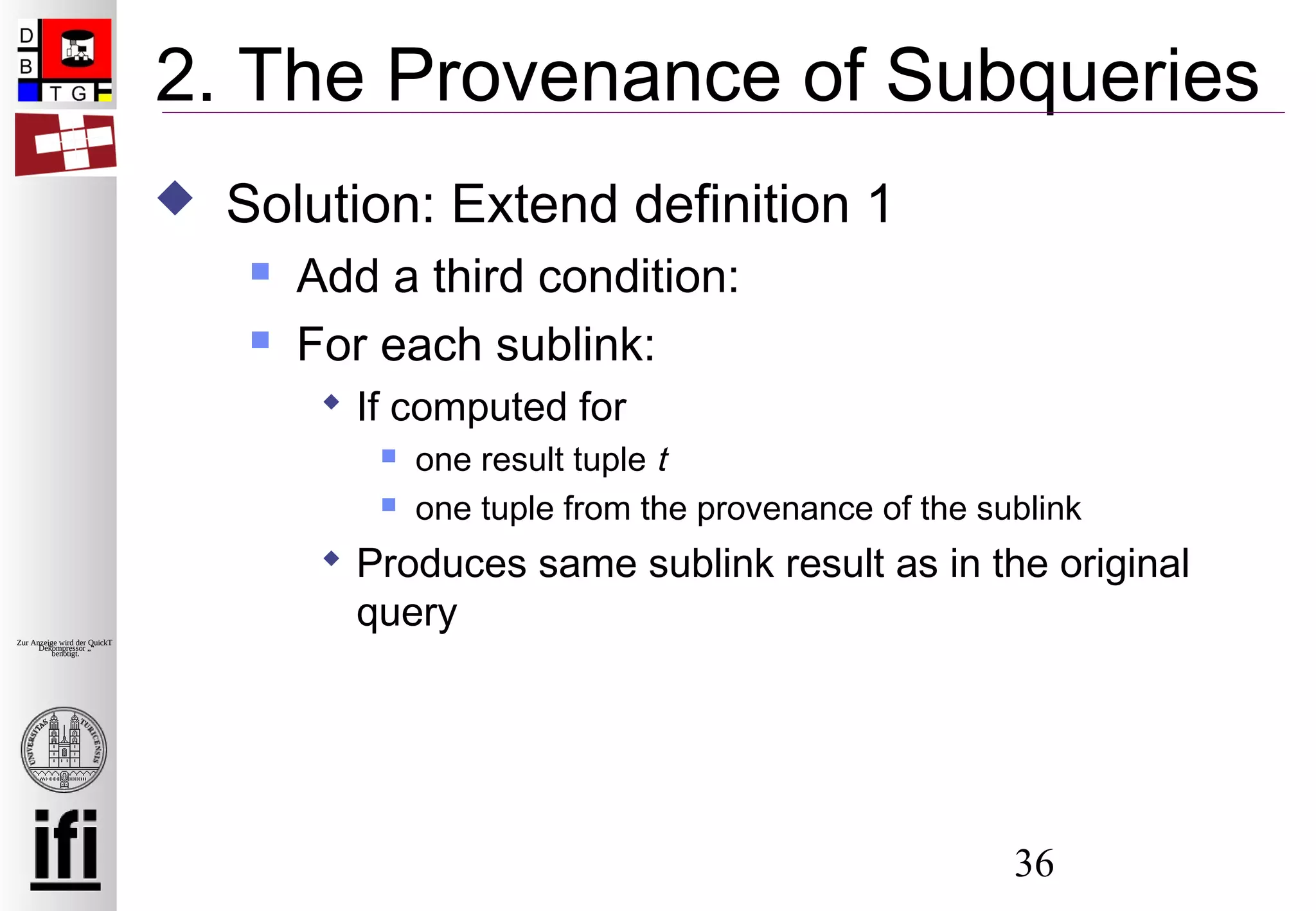 36
Zur Anzeige wird der QuickTime™
Dekompressor „“
benötigt.
2. The Provenance of Subqueries
 Solution: Extend definition 1
 Add a third condition:
 For each sublink:
 If computed for
 one result tuple t
 one tuple from the provenance of the sublink
 Produces same sublink result as in the original
query
 
