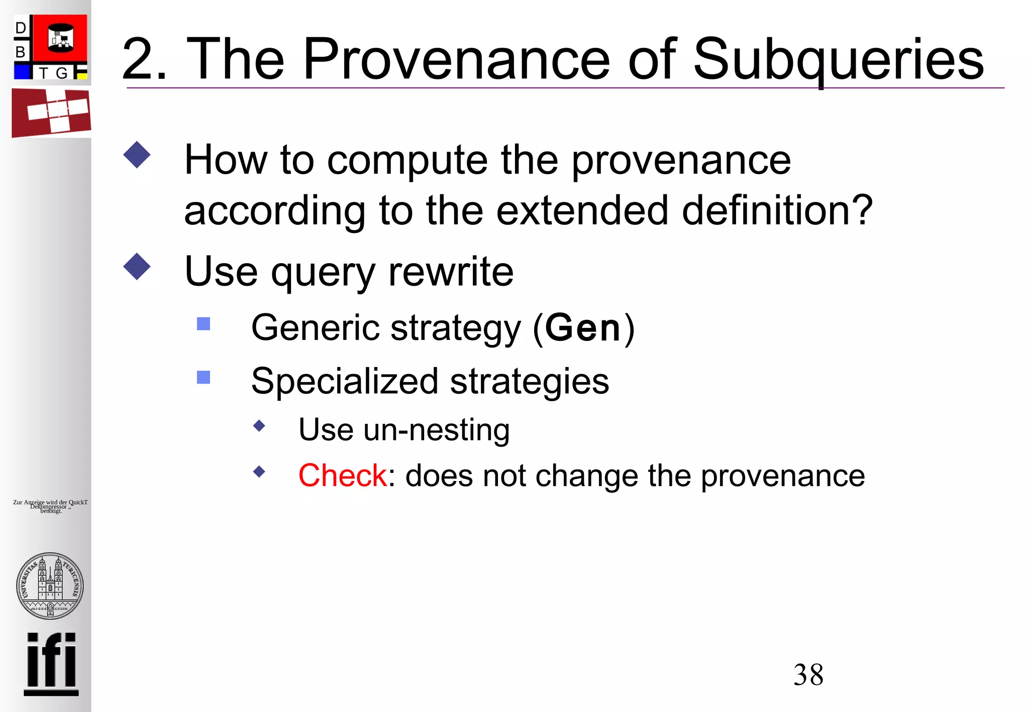 38
Zur Anzeige wird der QuickTime™
Dekompressor „“
benötigt.
2. The Provenance of Subqueries
 How to compute the provenance
according to the extended definition?
 Use query rewrite
 Generic strategy (Gen)
 Specialized strategies
 Use un-nesting
 Check: does not change the provenance
 