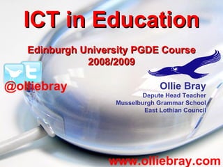 ICT in Education Edinburgh University PGDE Course 2008/2009 www.olliebray.com Ollie Bray Depute Head Teacher Musselburgh Grammar School East Lothian Council @olliebray 