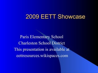 2009 EETT Showcase Paris Elementary School Charleston School District This presentation is available at eettresources.wikispaces.com 