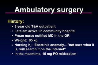 Ambulatory surgery History: 8 year old T&A outpatient  Late am arrival in community hospital Prean nurse notified MD in the OR Weight:  85 kg  Nursing h x :  Ebstein's anomaly…"not sure what it is, will search it on the internet" In the meantime, 15 mg PO midazolam 