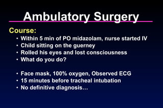 Ambulatory Surgery Course: Within 5 min of PO midazolam, nurse started IV Child sitting on the guerney Rolled his eyes and lost consciousness What do you do? Face mask, 100% oxygen, Observed ECG 15 minutes before tracheal intubation No definitive diagnosis… 