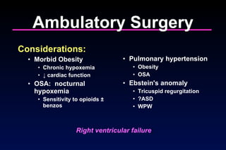 Ambulatory Surgery Considerations: Morbid Obesity Chronic hypoxemia ↓  cardiac function OSA:  nocturnal hypoxemia Sensitivity to opioids ± benzos Pulmonary hypertension Obesity OSA Ebstein's anomaly Tricuspid regurgitation ?ASD WPW Right ventricular failure ! 